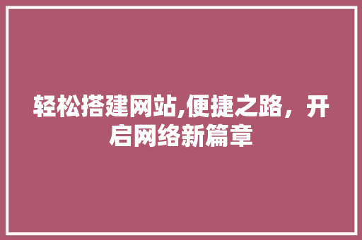 轻松搭建网站,便捷之路，开启网络新篇章