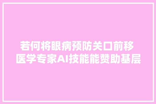若何将眼病预防关口前移 医学专家AI技能能赞助基层大年夜规模筛查
