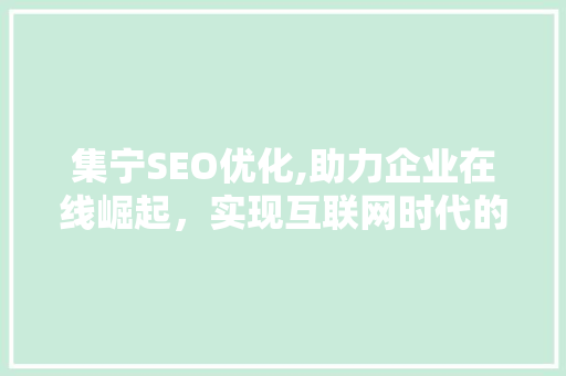 集宁SEO优化,助力企业在线崛起，实现互联网时代的发展新突破