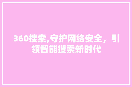 360搜索,守护网络安全，引领智能搜索新时代