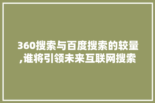 360搜索与百度搜索的较量,谁将引领未来互联网搜索