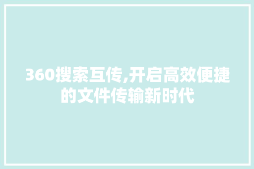 360搜索互传,开启高效便捷的文件传输新时代