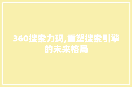 360搜索力玛,重塑搜索引擎的未来格局
