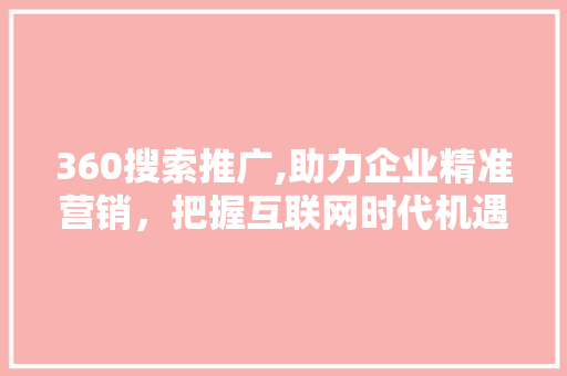 360搜索推广,助力企业精准营销，把握互联网时代机遇