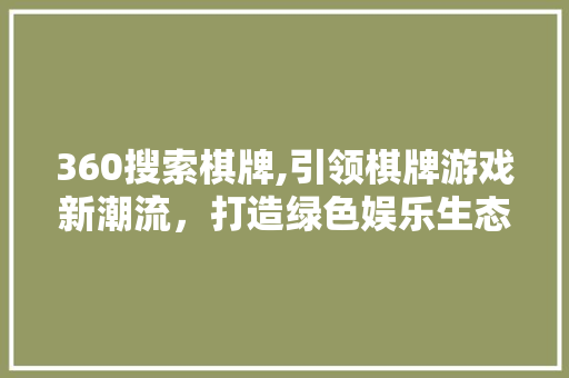 360搜索棋牌,引领棋牌游戏新潮流，打造绿色娱乐生态圈