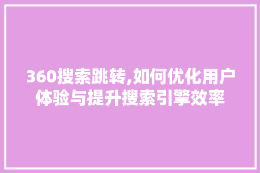360搜索跳转,如何优化用户体验与提升搜索引擎效率