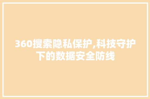 360搜索隐私保护,科技守护下的数据安全防线