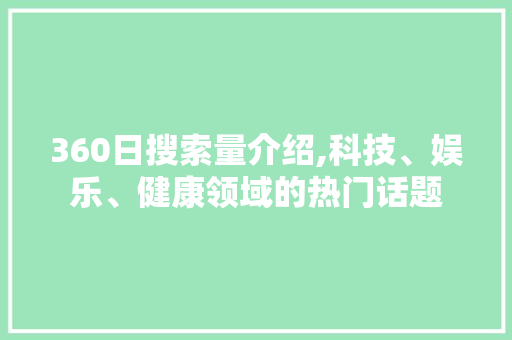 360日搜索量介绍,科技、娱乐、健康领域的热门话题