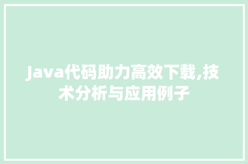 Java代码助力高效下载,技术分析与应用例子