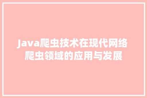 Java爬虫技术在现代网络爬虫领域的应用与发展