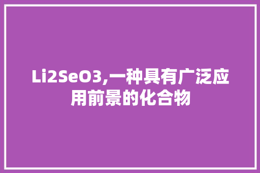 Li2SeO3,一种具有广泛应用前景的化合物