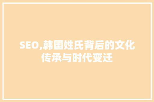 SEO,韩国姓氏背后的文化传承与时代变迁