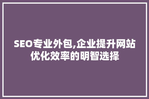 SEO专业外包,企业提升网站优化效率的明智选择