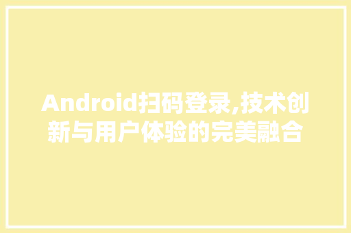 Android扫码登录,技术创新与用户体验的完美融合