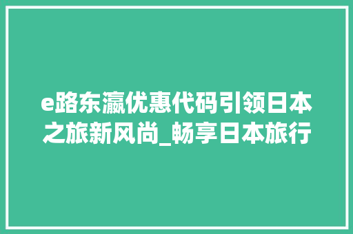 e路东瀛优惠代码引领日本之旅新风尚_畅享日本旅行的独特魅力
