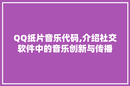 QQ纸片音乐代码,介绍社交软件中的音乐创新与传播