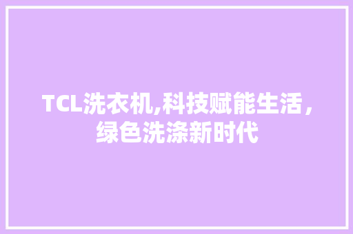 TCL洗衣机,科技赋能生活，绿色洗涤新时代
