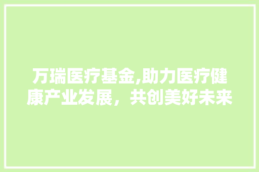 万瑞医疗基金,助力医疗健康产业发展，共创美好未来