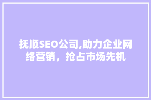抚顺SEO公司,助力企业网络营销，抢占市场先机