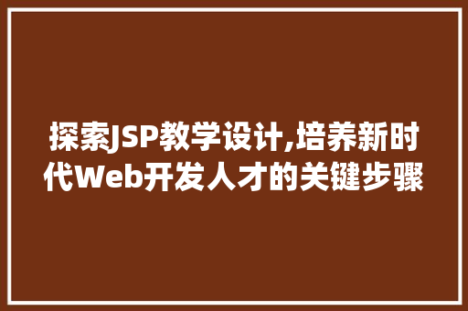 探索JSP教学设计,培养新时代Web开发人才的关键步骤