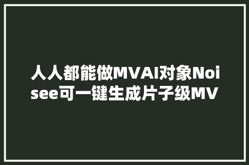 人人都能做MVAI对象Noisee可一键生成片子级MV