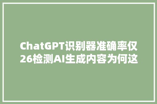 ChatGPT识别器准确率仅26检测AI生成内容为何这么难