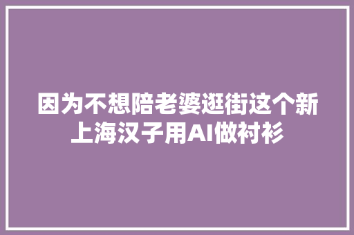 因为不想陪老婆逛街这个新上海汉子用AI做衬衫