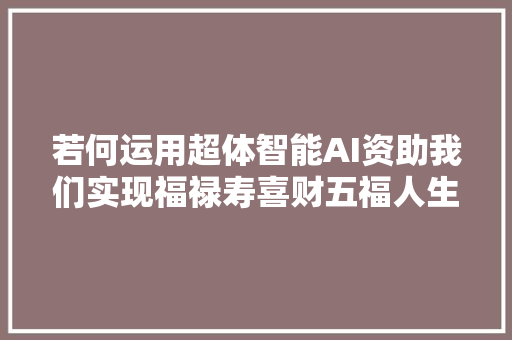 若何运用超体智能AI资助我们实现福禄寿喜财五福人生人工智能