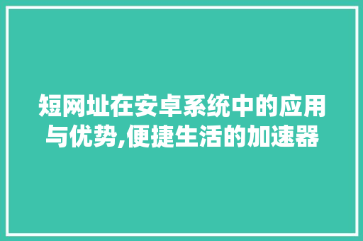 短网址在安卓系统中的应用与优势,便捷生活的加速器