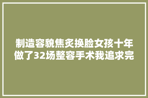 制造容貌焦炙换脸女孩十年做了32场整容手术我追求完美