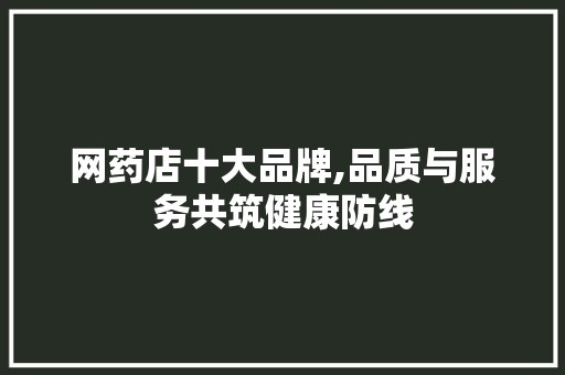 网药店十大品牌,品质与服务共筑健康防线