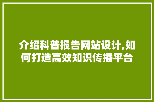 介绍科普报告网站设计,如何打造高效知识传播平台