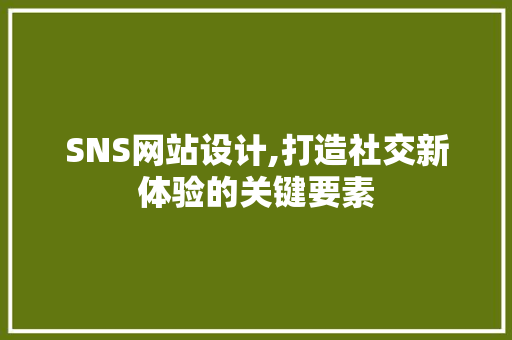 SNS网站设计,打造社交新体验的关键要素