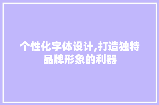个性化字体设计,打造独特品牌形象的利器
