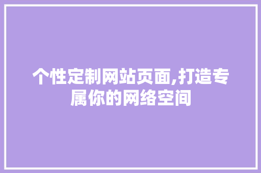 个性定制网站页面,打造专属你的网络空间