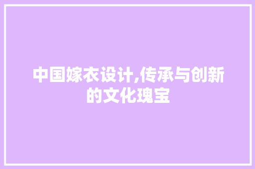 中国嫁衣设计,传承与创新的文化瑰宝