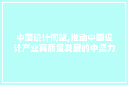 中国设计同盟,推动中国设计产业高质量发展的中坚力量