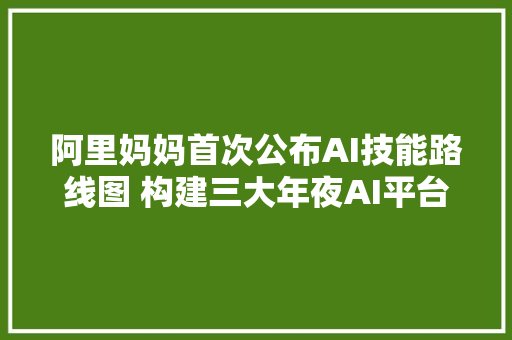 阿里妈妈首次公布AI技能路线图 构建三大年夜AI平台和八大年夜智能倾向