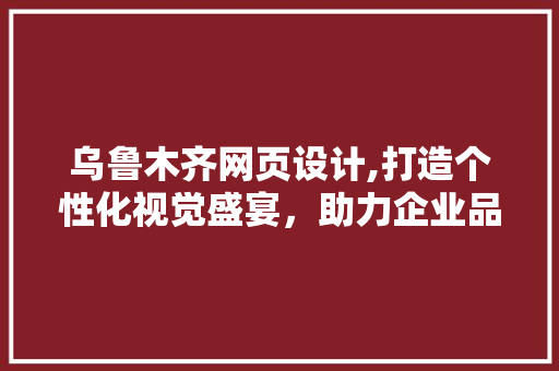 乌鲁木齐网页设计,打造个性化视觉盛宴，助力企业品牌腾飞