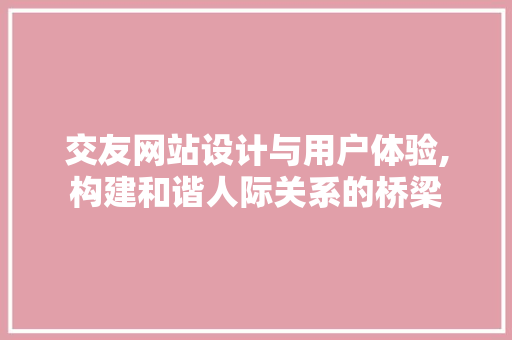 交友网站设计与用户体验,构建和谐人际关系的桥梁