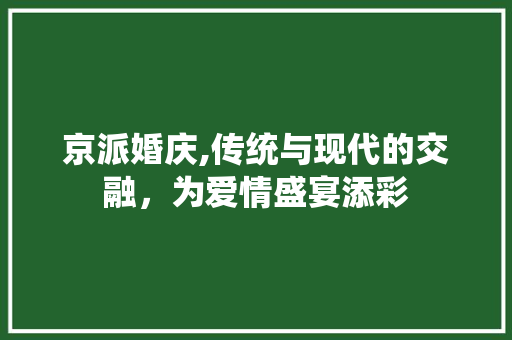 京派婚庆,传统与现代的交融，为爱情盛宴添彩