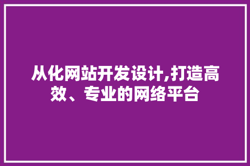 从化网站开发设计,打造高效、专业的网络平台