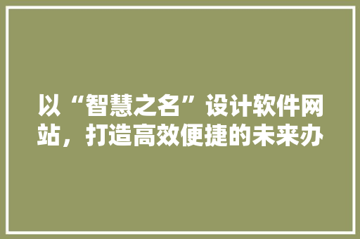 以“智慧之名”设计软件网站，打造高效便捷的未来办公体验