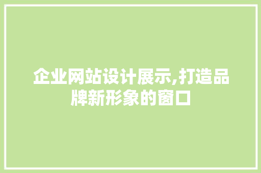 企业网站设计展示,打造品牌新形象的窗口
