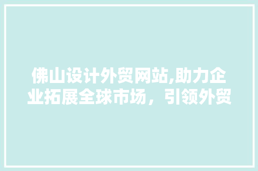 佛山设计外贸网站,助力企业拓展全球市场，引领外贸新风尚