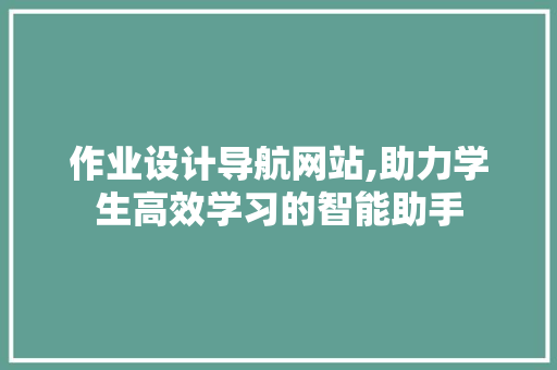 作业设计导航网站,助力学生高效学习的智能助手