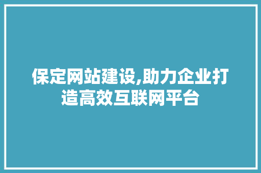 保定网站建设,助力企业打造高效互联网平台