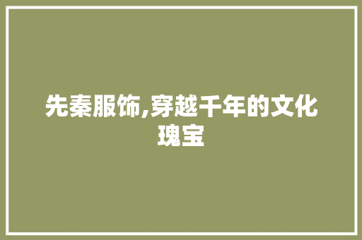 先秦服饰,穿越千年的文化瑰宝