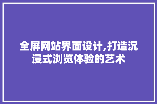 全屏网站界面设计,打造沉浸式浏览体验的艺术