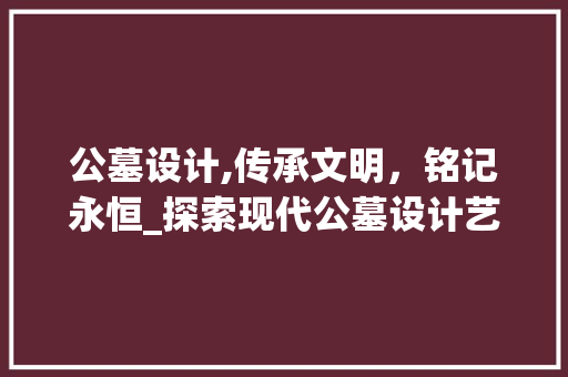 公墓设计,传承文明，铭记永恒_探索现代公墓设计艺术